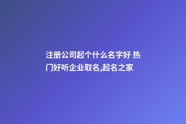 注册公司起个什么名字好 热门好听企业取名,起名之家-第1张-公司起名-玄机派